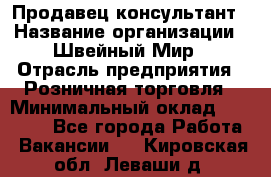 Продавец-консультант › Название организации ­ Швейный Мир › Отрасль предприятия ­ Розничная торговля › Минимальный оклад ­ 30 000 - Все города Работа » Вакансии   . Кировская обл.,Леваши д.